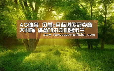 AG体育-贝总:目标进欧冠夺意大利杯 满意切尔奇加盟米兰(图1) AG亚游