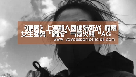 《康熙》上演新人团体殊死战 麻辣女生强势“踢馆”气氛火辣“AG真人娱乐”(图2) AG体育