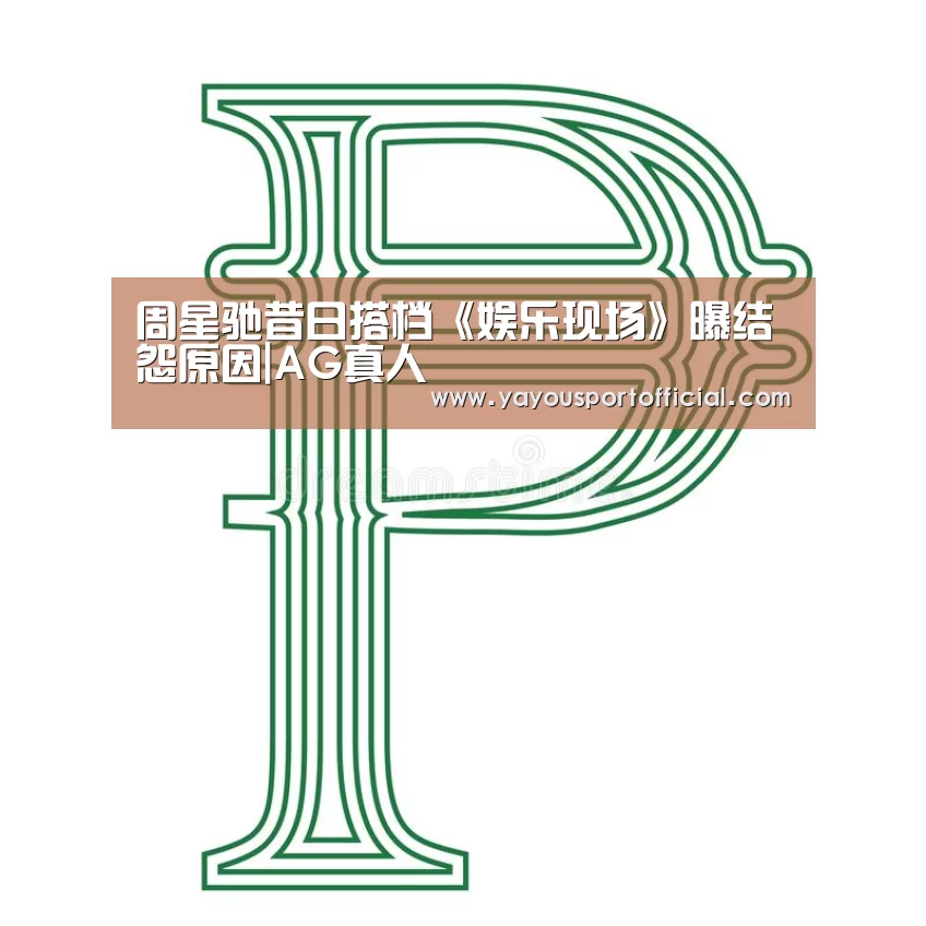 周星驰昔日搭档《娱乐现场》曝结怨原因|AG真人(图1) AG亚游