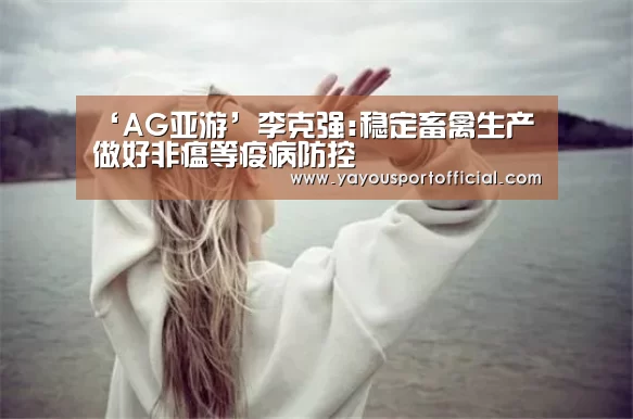 ‘AG亚游’李克强:稳定畜禽生产 做好非瘟等疫病防控(图3) AG真人娱乐