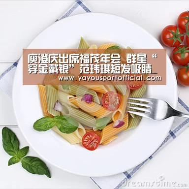 庾澄庆出席福茂年会 群星“穿金戴银”范玮琪短发吸睛_AG体育(图1) AG体育
