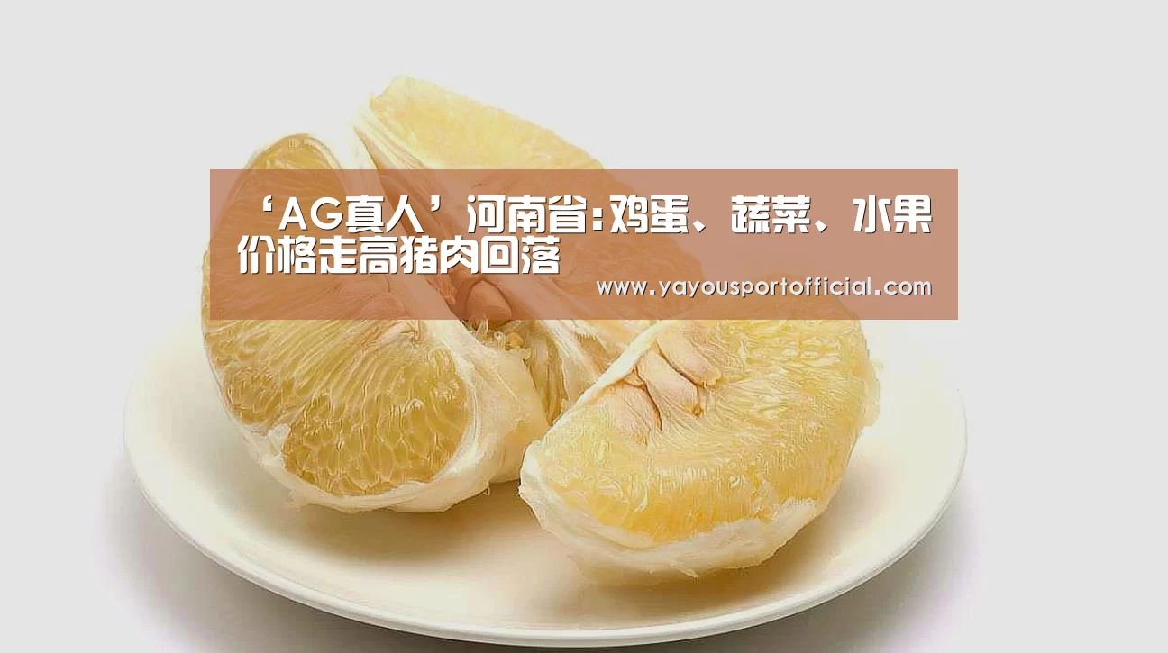 ‘AG真人’河南省:鸡蛋、蔬菜、水果价格走高猪肉回落(图1) AG真人娱乐