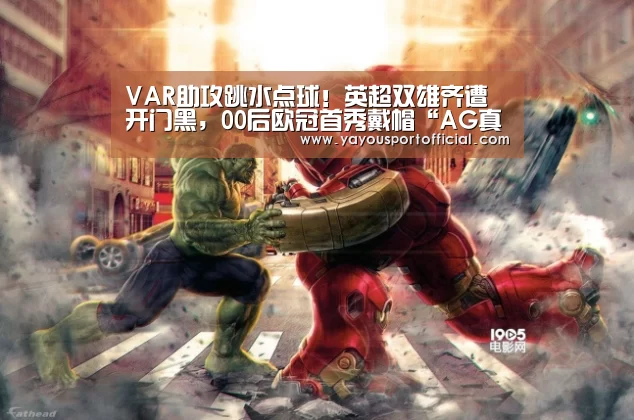 VAR助攻跳水点球!英超双雄齐遭开门黑,00后欧冠首秀戴帽“AG真人娱乐”(图3) AG体育